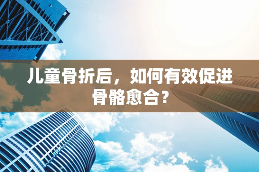 儿童骨折后，如何有效促进骨骼愈合？