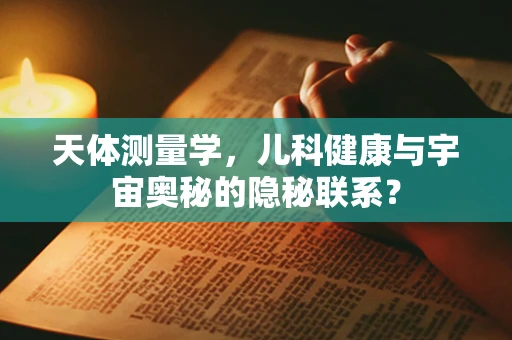天体测量学，儿科健康与宇宙奥秘的隐秘联系？