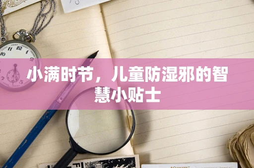 小满时节，儿童防湿邪的智慧小贴士