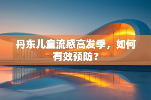 丹东儿童流感高发季，如何有效预防？
