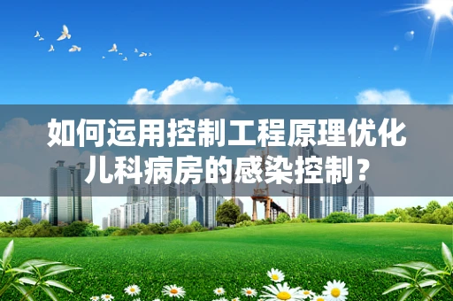 如何运用控制工程原理优化儿科病房的感染控制？