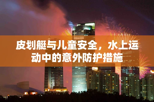 皮划艇与儿童安全，水上运动中的意外防护措施