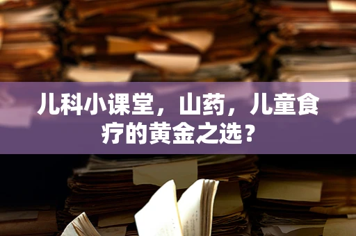 儿科小课堂，山药，儿童食疗的黄金之选？