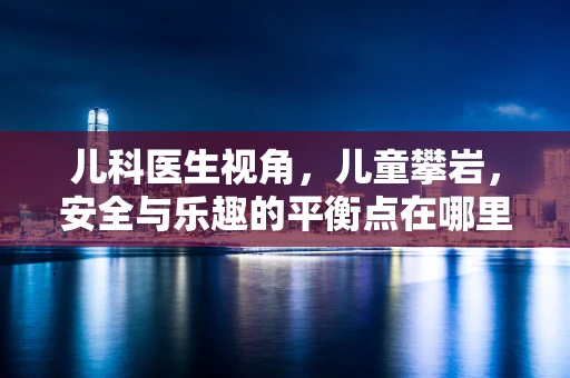 儿科医生视角，儿童攀岩，安全与乐趣的平衡点在哪里？