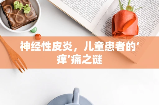 神经性皮炎，儿童患者的‘痒’痛之谜