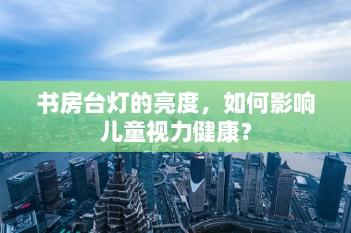 书房台灯的亮度，如何影响儿童视力健康？