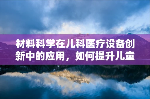 材料科学在儿科医疗设备创新中的应用，如何提升儿童治疗体验？