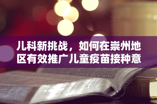儿科新挑战，如何在崇州地区有效推广儿童疫苗接种意识？