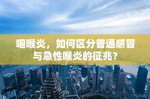 咽喉炎，如何区分普通感冒与急性喉炎的征兆？