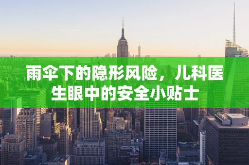 雨伞下的隐形风险，儿科医生眼中的安全小贴士