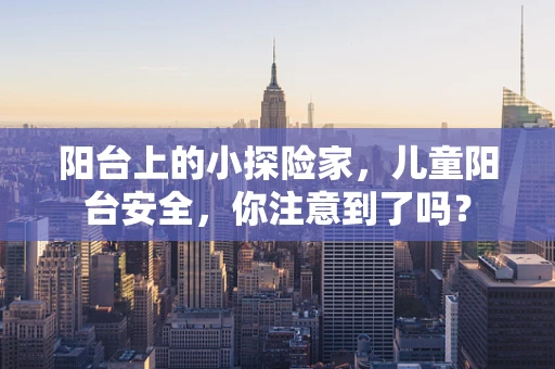 阳台上的小探险家，儿童阳台安全，你注意到了吗？