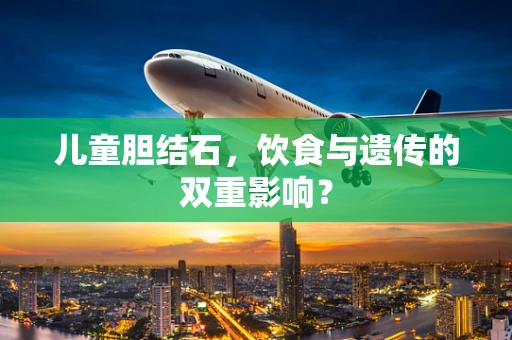 儿童胆结石，饮食与遗传的双重影响？