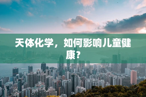 天体化学，如何影响儿童健康？