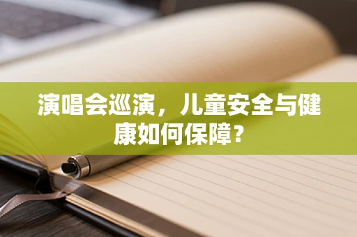 演唱会巡演，儿童安全与健康如何保障？