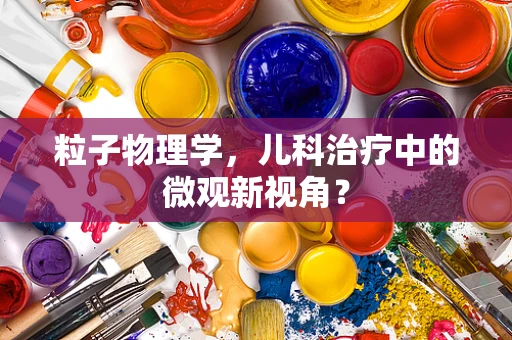 粒子物理学，儿科治疗中的微观新视角？