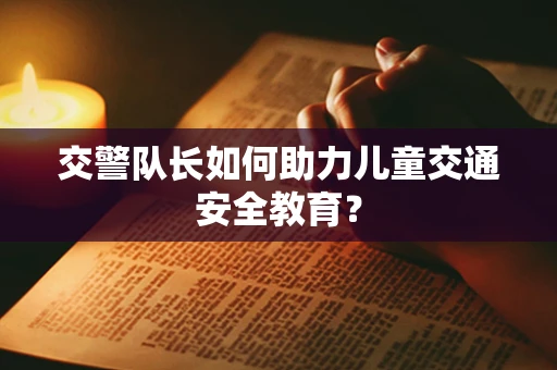 交警队长如何助力儿童交通安全教育？