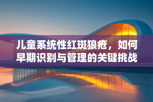 儿童系统性红斑狼疮，如何早期识别与管理的关键挑战？