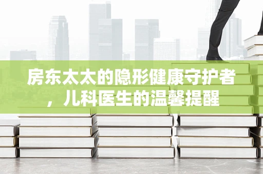 房东太太的隐形健康守护者，儿科医生的温馨提醒