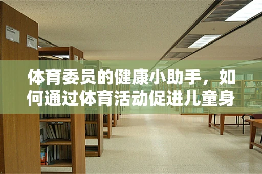 体育委员的健康小助手，如何通过体育活动促进儿童身心发展？