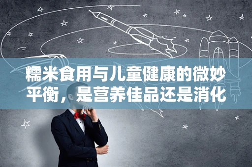 糯米食用与儿童健康的微妙平衡，是营养佳品还是消化难题？