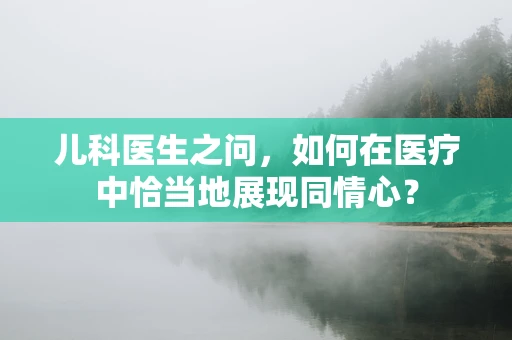 儿科医生之问，如何在医疗中恰当地展现同情心？