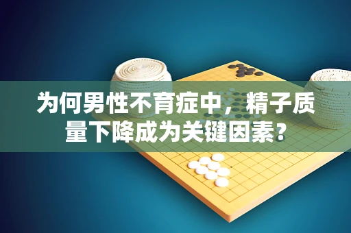 为何男性不育症中，精子质量下降成为关键因素？
