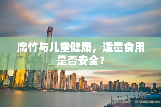腐竹与儿童健康，适量食用是否安全？