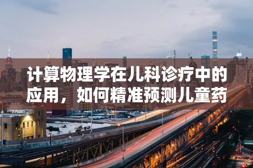 计算物理学在儿科诊疗中的应用，如何精准预测儿童药物反应？