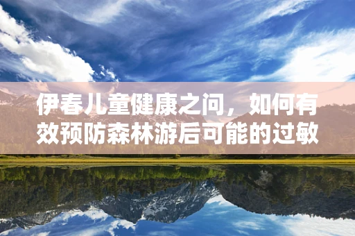 伊春儿童健康之问，如何有效预防森林游后可能的过敏反应？