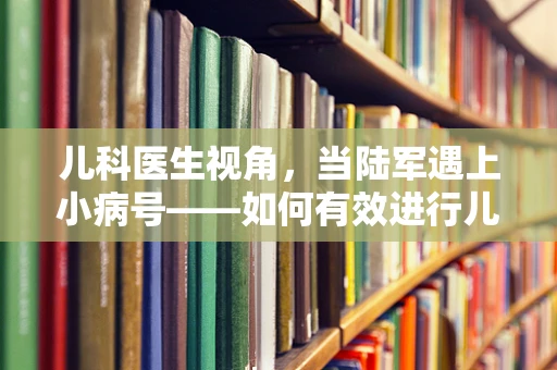 儿科医生视角，当陆军遇上小病号——如何有效进行儿童军事化主题的医疗教育？