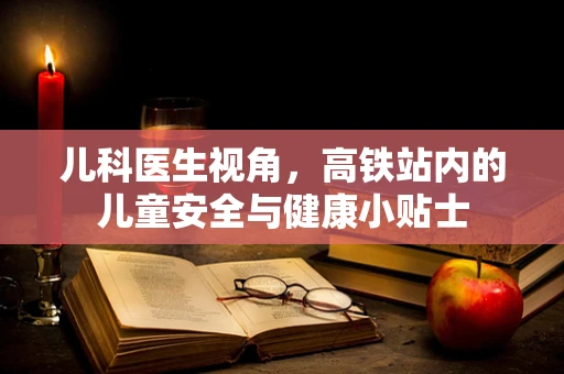 儿科医生视角，高铁站内的儿童安全与健康小贴士