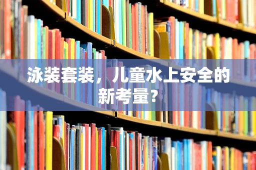 泳装套装，儿童水上安全的新考量？