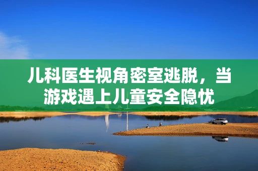 儿科医生视角密室逃脱，当游戏遇上儿童安全隐忧
