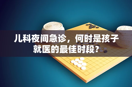 儿科夜间急诊，何时是孩子就医的最佳时段？