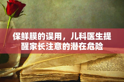 保鲜膜的误用，儿科医生提醒家长注意的潜在危险