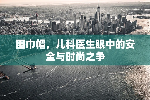 围巾帽，儿科医生眼中的安全与时尚之争