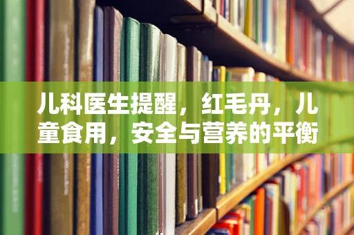 儿科医生提醒，红毛丹，儿童食用，安全与营养的平衡如何把握？