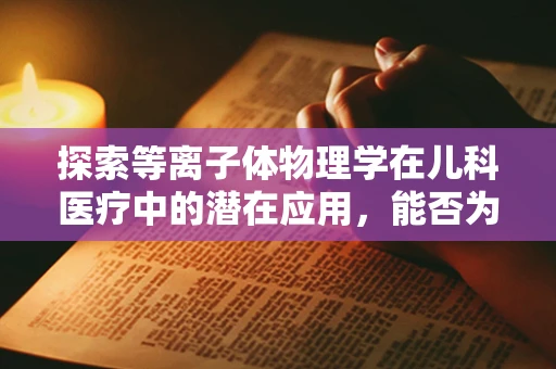 探索等离子体物理学在儿科医疗中的潜在应用，能否为儿童治疗开辟新路径？
