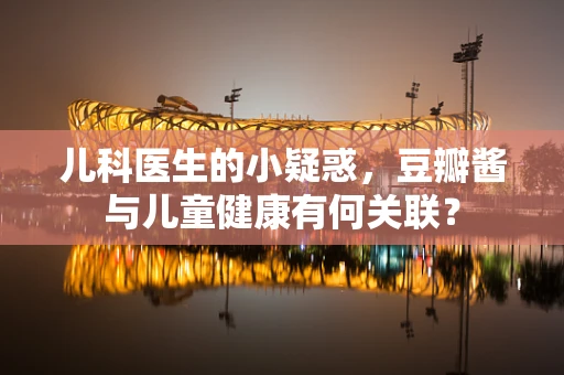 儿科医生的小疑惑，豆瓣酱与儿童健康有何关联？