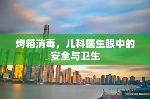 烤箱消毒，儿科医生眼中的安全与卫生