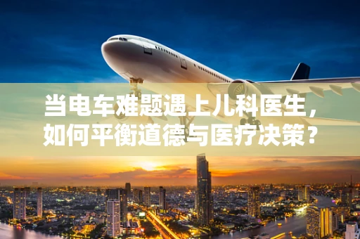 当电车难题遇上儿科医生，如何平衡道德与医疗决策？