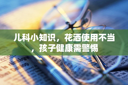 儿科小知识，花洒使用不当，孩子健康需警惕