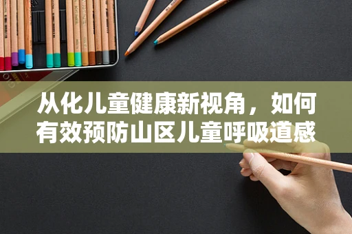 从化儿童健康新视角，如何有效预防山区儿童呼吸道感染？