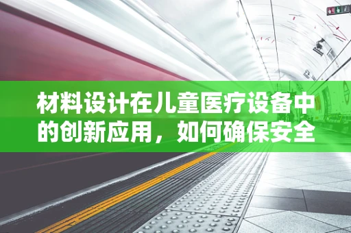 材料设计在儿童医疗设备中的创新应用，如何确保安全与舒适？