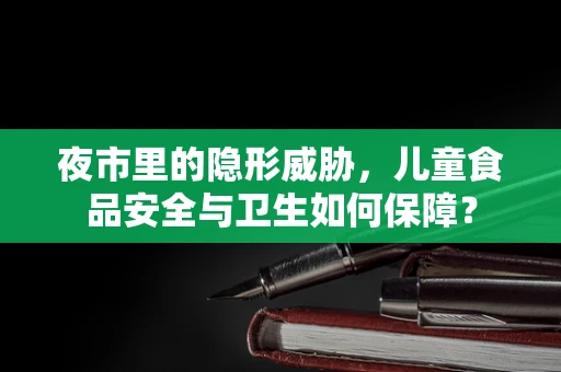 夜市里的隐形威胁，儿童食品安全与卫生如何保障？
