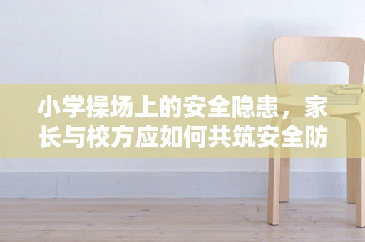 小学操场上的安全隐患，家长与校方应如何共筑安全防线？