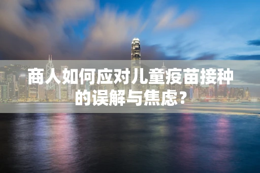 商人如何应对儿童疫苗接种的误解与焦虑？