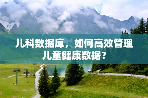 儿科数据库，如何高效管理儿童健康数据？
