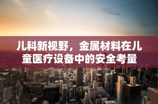 儿科新视野，金属材料在儿童医疗设备中的安全考量