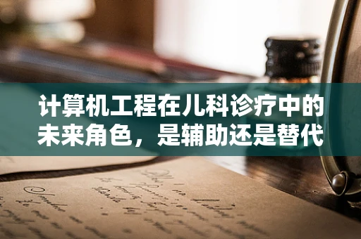 计算机工程在儿科诊疗中的未来角色，是辅助还是替代？